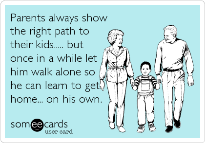 Parents always show
the right path to
their kids..... but
once in a while let
him walk alone so
he can learn to get
home... on his own.
