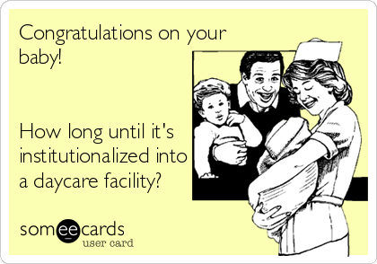 Congratulations on your
baby! 


How long until it's
institutionalized into
a daycare facility?