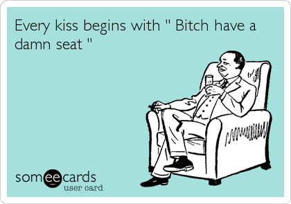 Every kiss begins with " Bitch have a
damn seat "