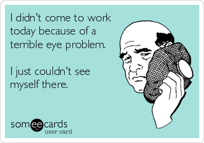 I didn't come to work
today because of a
terrible eye problem.  

I just couldn't see
myself there.