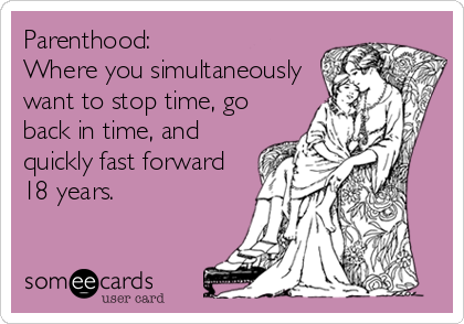 Parenthood:              
Where you simultaneously
want to stop time, go
back in time, and
quickly fast forward
18 years.