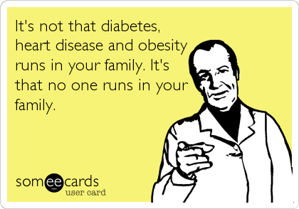 It's not that diabetes,
heart disease and obesity
runs in your family. It's
that no one runs in your
family.