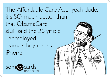 The Affordable Care Act....yeah dude,
it's SO much better than
that ObamaCare
stuff said the 26 yr old
unemployed
mama's boy on his
iPhone.