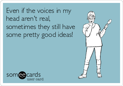 Even if the voices in my
head aren't real,
sometimes they still have
some pretty good ideas!