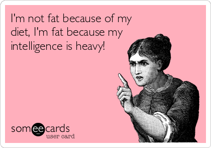 I'm not fat because of my
diet, I'm fat because my
intelligence is heavy!