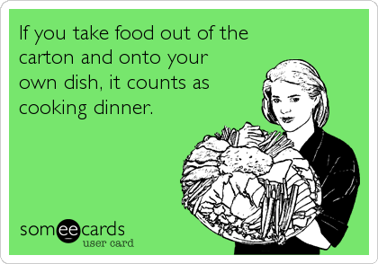 If you take food out of the
carton and onto your
own dish, it counts as
cooking dinner.