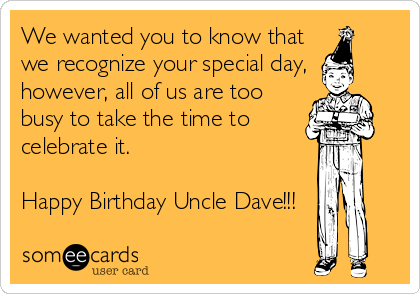 We wanted you to know that
we recognize your special day,
however, all of us are too
busy to take the time to
celebrate it.

Happy Birthday Uncle Dave!!!