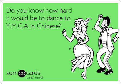 Do you know how hard
it would be to dance to
Y.M.C.A in Chinese?