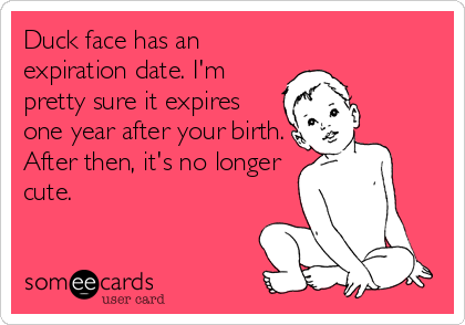 Duck face has an
expiration date. I'm
pretty sure it expires
one year after your birth.
After then, it's no longer
cute.