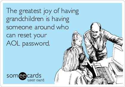 The greatest joy of having
grandchildren is having
someone around who 
can reset your
AOL password.