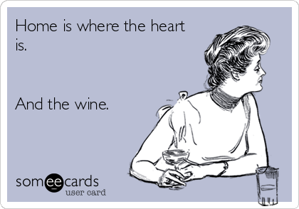 Home is where the heart
is.


And the wine.