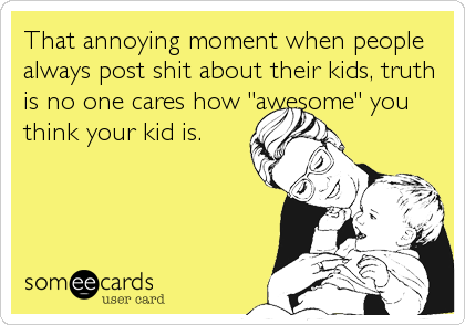 That annoying moment when people
always post shit about their kids, truth
is no one cares how "awesome" you
think your kid is.
