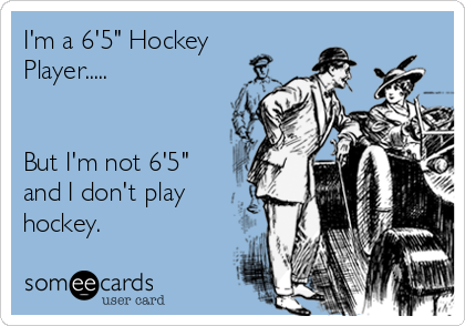 I'm a 6'5" Hockey
Player.....


But I'm not 6'5"
and I don't play
hockey.