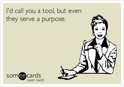 I'd call you a tool, but even
they serve a purpose.