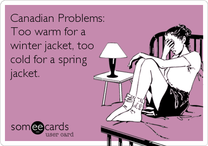 Canadian Problems:
Too warm for a
winter jacket, too
cold for a spring
jacket.