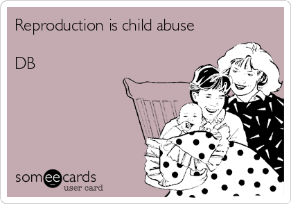 Reproduction is child abuse

DB
