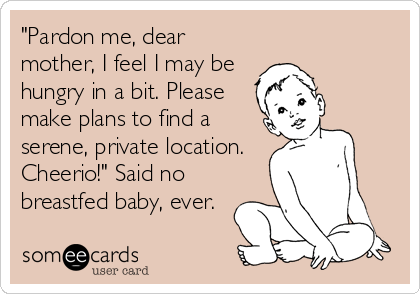 "Pardon me, dear
mother, I feel I may be
hungry in a bit. Please
make plans to find a
serene, private location.
Cheerio!" Said no
breastfed baby, ever.