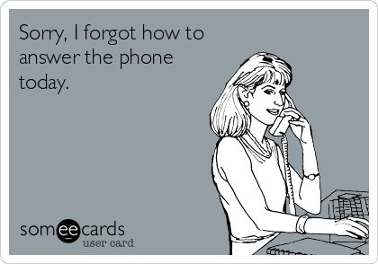 Sorry, I forgot how to
answer the phone
today.