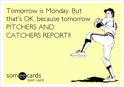 Tomorrow is Monday. But
that's OK, because tomorrow
PITCHERS AND
CATCHERS REPORT!!