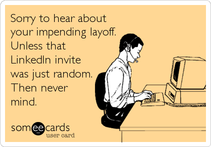 Sorry to hear about
your impending layoff.
Unless that
LinkedIn invite
was just random.
Then never
mind.