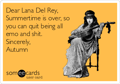 Dear Lana Del Rey,
Summertime is over, so
you can quit being all
emo and shit. 
Sincerely,
Autumn