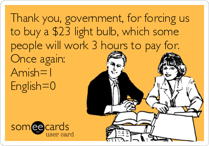 Thank you, government, for forcing us
to buy a $23 light bulb, which some
people will work 3 hours to pay for.
Once again:
Amish=1 
English=0