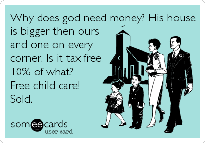Why does god need money? His house
is bigger then ours
and one on every
corner. Is it tax free.
10% of what?
Free child care!
Sold.