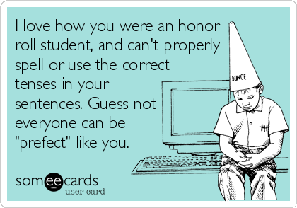 I love how you were an honor
roll student, and can't properly
spell or use the correct
tenses in your 
sentences. Guess not
everyone can be
"prefect" like you.