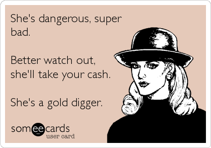 She's dangerous, super
bad. 

Better watch out, 
she'll take your cash. 

She's a gold digger.