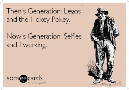 Then's Generation: Legos
and the Hokey Pokey.

Now's Generation: Selfies
and Twerking.