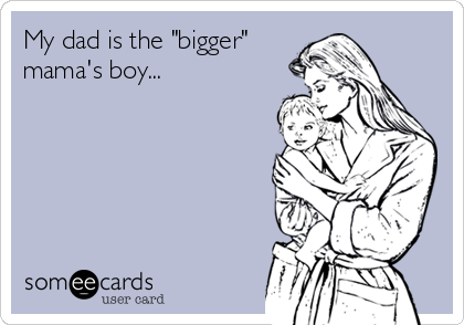 My dad is the "bigger"
mama's boy...
