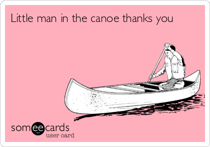 Little man in the canoe thanks you