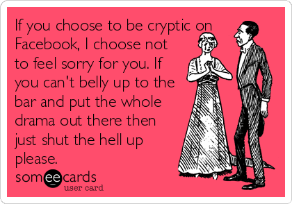 If you choose to be cryptic on
Facebook, I choose not
to feel sorry for you. If
you can't belly up to the
bar and put the whole
drama out there then
just shut the hell up
please.