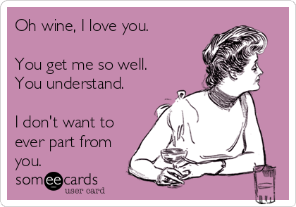 Oh wine, I love you. 

You get me so well. 
You understand. 

I don't want to
ever part from
you.