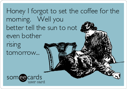 Honey I forgot to set the coffee for the
morning.   Well you
better tell the sun to not
even bother
rising
tomorrow...