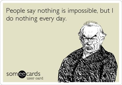 People say nothing is impossible, but I
do nothing every day.
