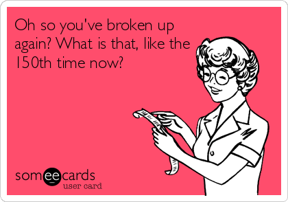Oh so you've broken up
again? What is that, like the
150th time now?