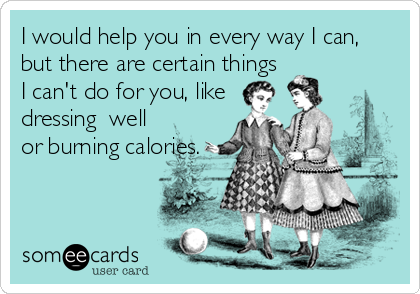I would help you in every way I can,
but there are certain things
I can't do for you, like
dressing  well
or burning calories.