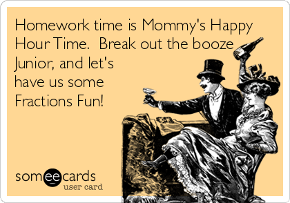 Homework time is Mommy's Happy
Hour Time.  Break out the booze
Junior, and let's
have us some
Fractions Fun!