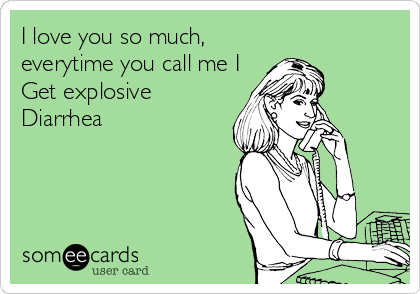 I love you so much,
everytime you call me I
Get explosive
Diarrhea