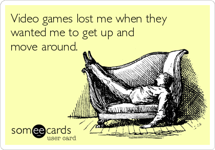 Video Games Lost Me When They Wanted Me To Get Up And Move Around News Ecard