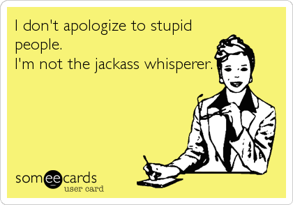 I don't apologize to stupid
people. 
I'm not the jackass whisperer.