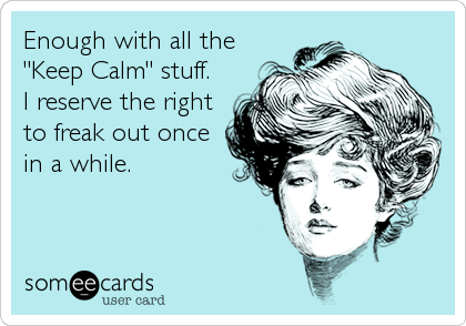 Enough with all the
"Keep Calm" stuff.
I reserve the right
to freak out once
in a while.