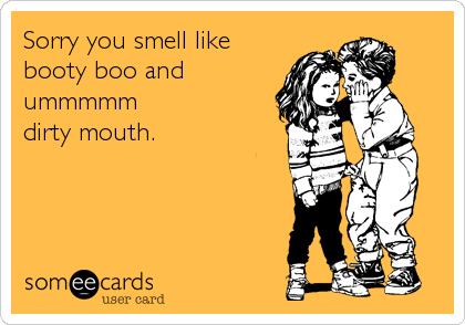 Sorry you smell like
booty boo and 
ummmmm
dirty mouth.