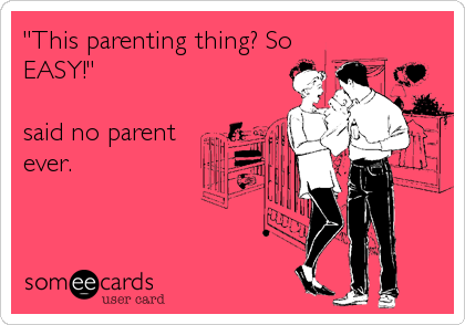 "This parenting thing? So
EASY!"

said no parent
ever.