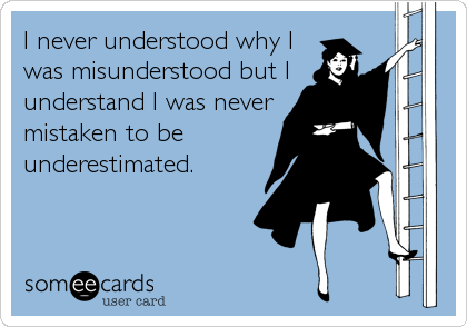 I never understood why I
was misunderstood but I
understand I was never
mistaken to be
underestimated.