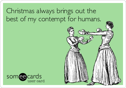 Christmas always brings out the
best of my contempt for humans.