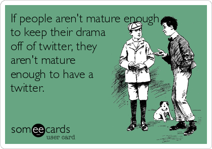 If people aren't mature enough
to keep their drama
off of twitter, they
aren't mature
enough to have a
twitter.