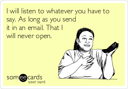 I will listen to whatever you have to
say. As long as you send
it in an email. That I
will never open.