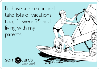 I'd have a nice car and
take lots of vacations
too, if I were 25 and
living with my
parents
